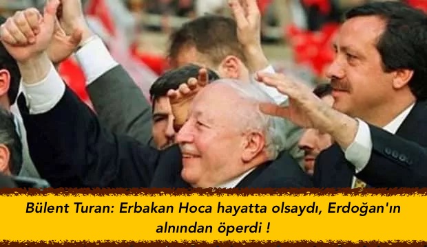 Bülent Turan: Erbakan Hoca hayatta olsaydı, Erdoğan’ın alnından öperdi!