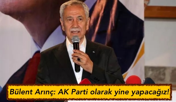Bülent Arınç: AK Parti olarak yine yapacağız!
