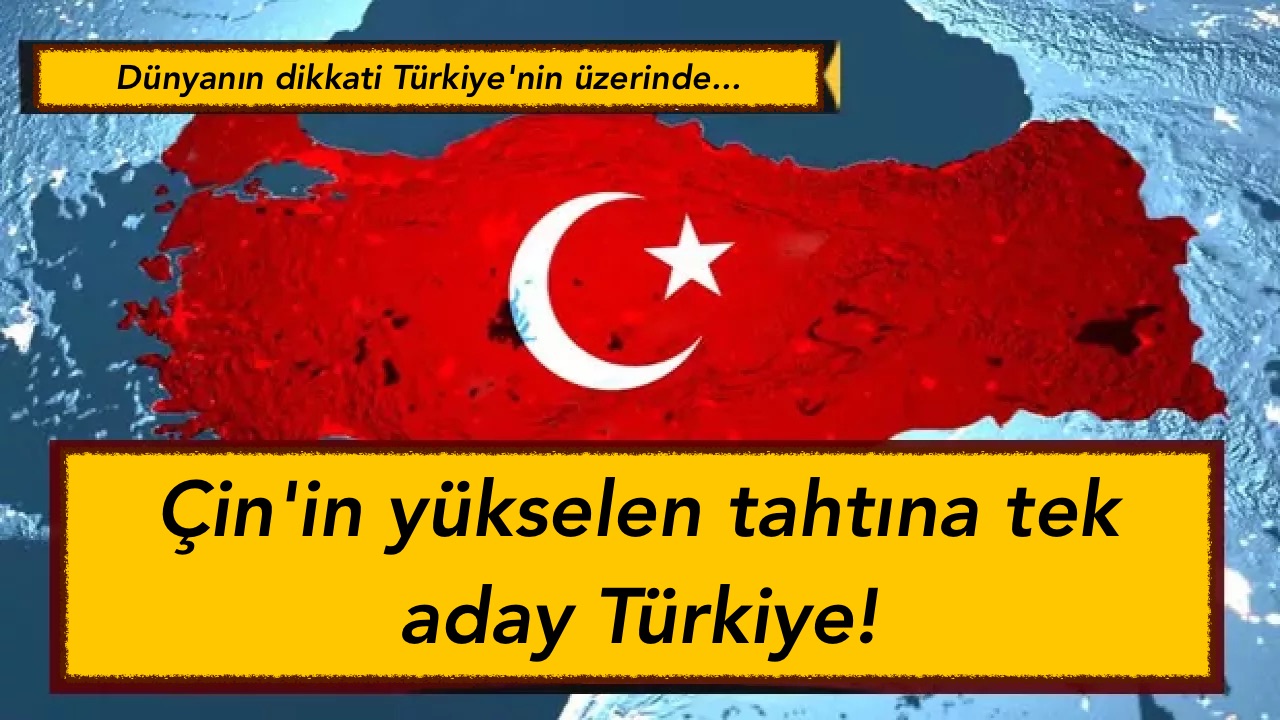 Çin’in yükselen tahtına tek aday Türkiye! Dünyanın dikkati Türkiye’nin üzerinde…