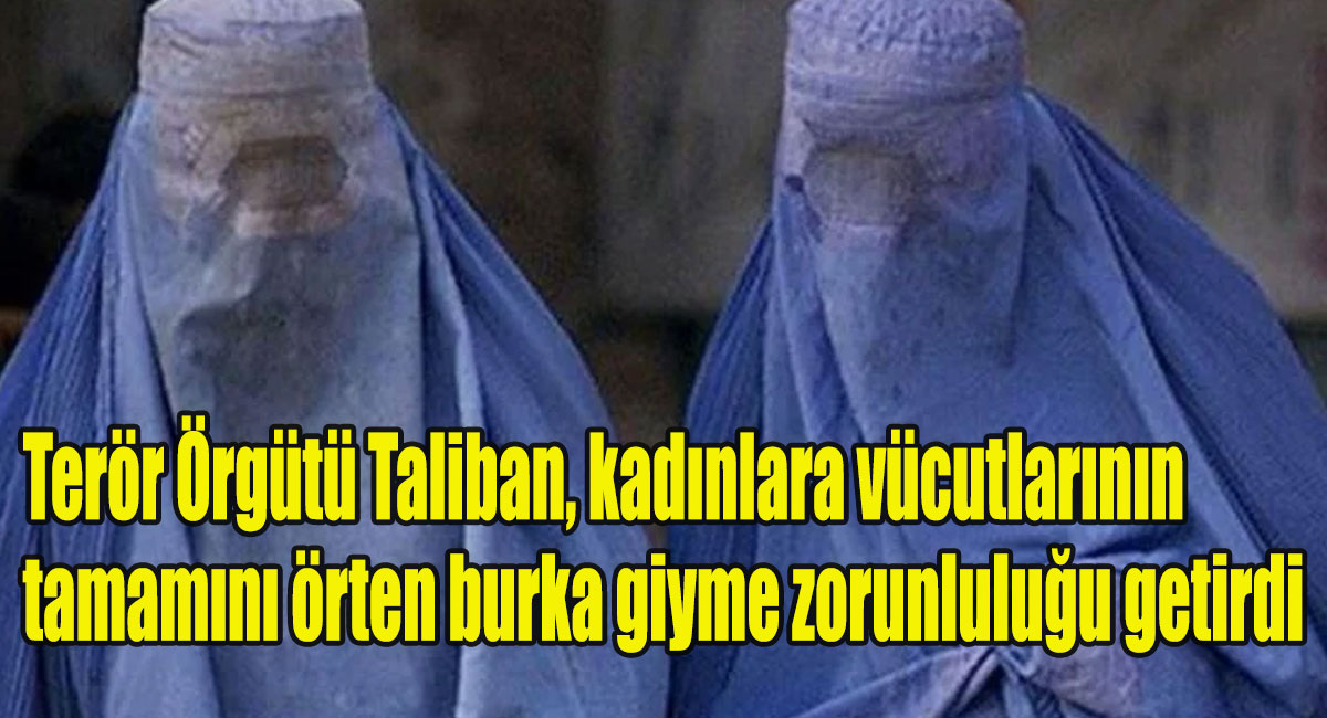 Terör Örgütü Taliban, kadınlara vücutlarının tamamını örten burka giyme zorunluluğu getirdi