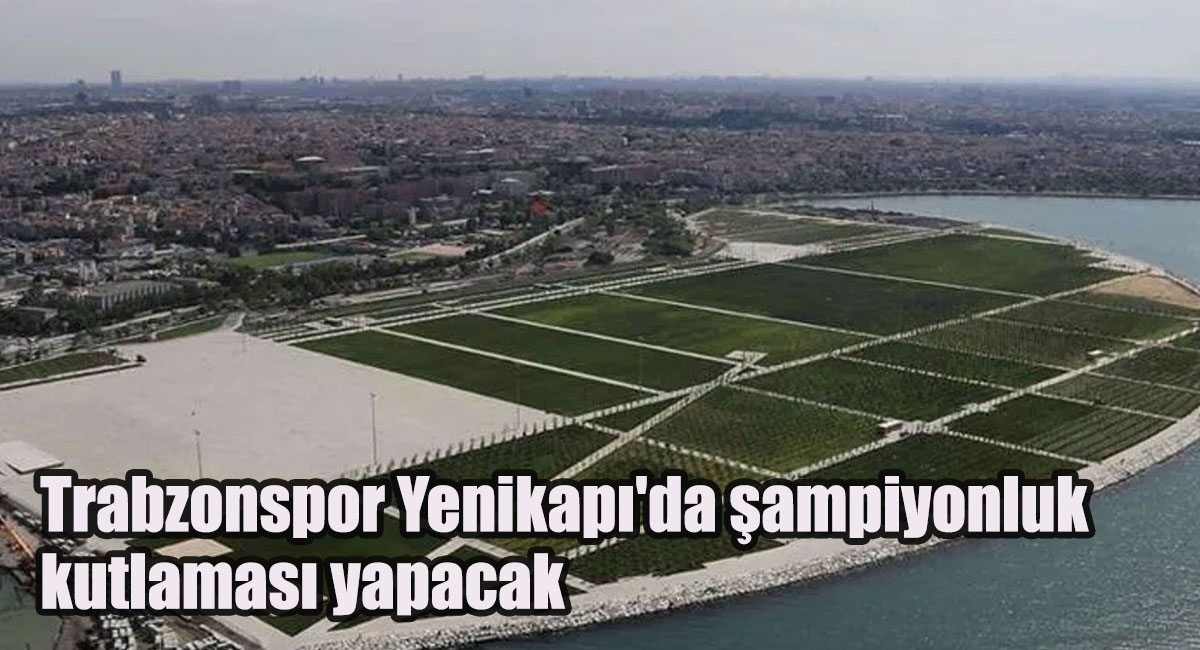 Trabzonspor Yenikapı’da şampiyonluk kutlaması yapacak!