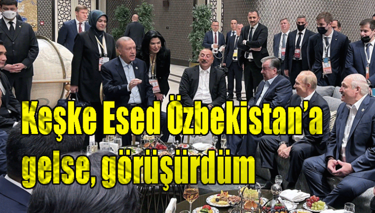 Ak Partili Cumhurbaşkanı Erdoğan Keşke Esed Özbekistan’a gelse, görüşürdüm