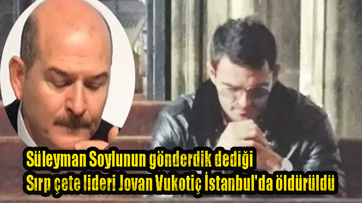 Ak Partili İçişleri Bakanı Süleyman Soylunun gönderdik dediği Sırp çete lideri Jovan Vukotiç İstanbul’da öldürüldü