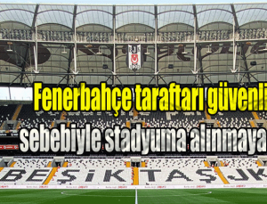Beşiktaş – Fenerbahçe derbisi öncesi Fenerbahçe taraftarı güvenlik sebebiyle stadyuma alınmayacak