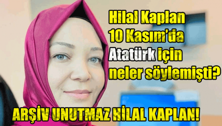Arşiv Unutmaz, Hilal Kaplan 10 Kasım’da Atatürk için neler söylemişti?