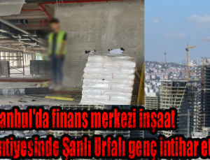İstanbul’da finans merkezi inşaat şantiyesinde Şanlı Urfalı genç intihar etti