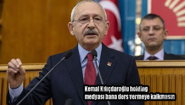 Kemal Kılıçdaroğlu holding medyası bana ders vermeye kalkmasın