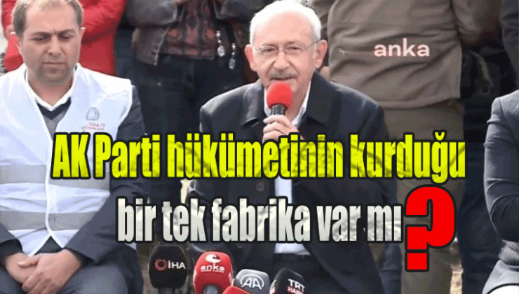 Kılıçdaroğlu: AK Parti hükümetinin kurduğu bir tek fabrika var mı?
