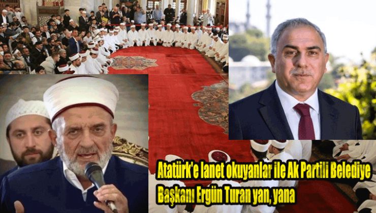 Mustafa Kemal Atatürk’e lanet okuyanlar ile Ak Partili Belediye Başkanı Ergün Turan yan, yana!