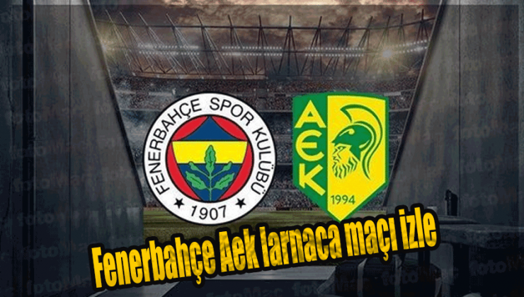 Fenerbahçe Aek larnaca maçı izle, hangi kanalda?