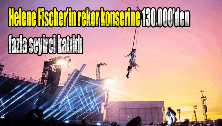 Helene Fischer’in rekor konserine 130.000’den fazla seyirci katıldı