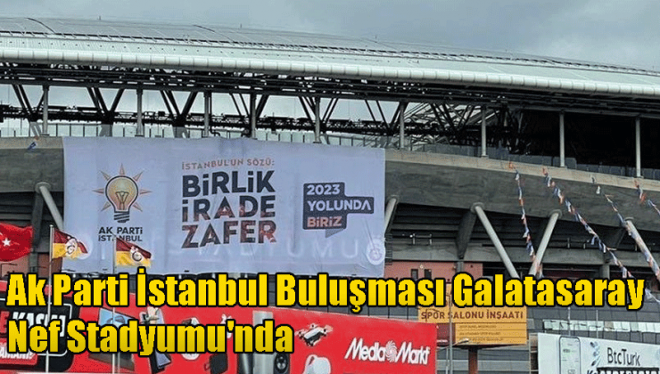 Ak Parti İstanbul Buluşması Galatasaray Nef Stadyumu’nda gerçekleştirecek!