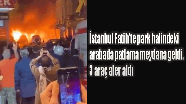 İstanbul Fatih’te park halindeki arabada patlama meydana geldi. 3 araç alev aldı