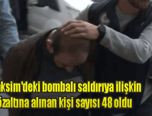 Taksim’deki bombalı saldırıya ilişkin gözaltına alınan kişi sayısı 48 oldu