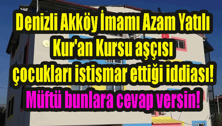 Turhan Çömez: Denizli Akköy İmamı Azam Yatılı Kur’an Kursu aşçısı çocukları istismar ettiği iddiası! Müftü bunlara cevap versin!