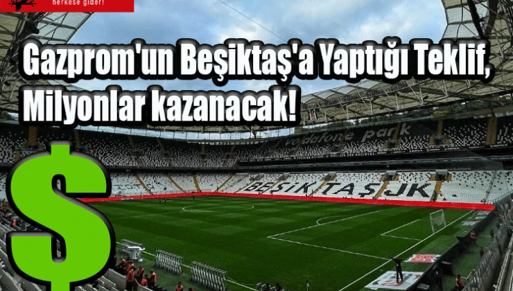 Gazprom’un Beşiktaş’a Yaptığı Teklif, Milyonlar kazanacak!