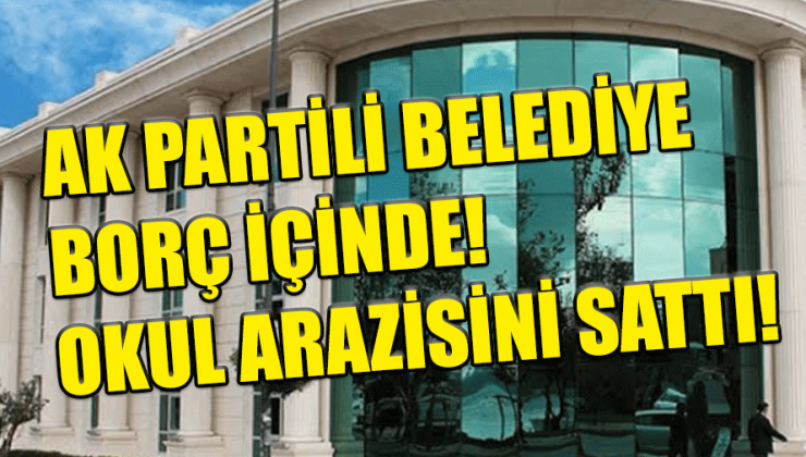 Ak Partili Beykoz Belediyesi Borcunu ödemek için okul arazisini sattı