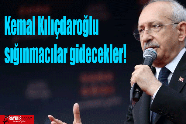 Kemal Kılıçdaroğlu sığınmacılar gidecekler!