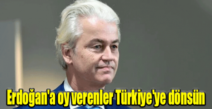 Müjde Geert Wilders Hollanda'da Erdoğan'a oy verenler Türkiye'ye dönsün