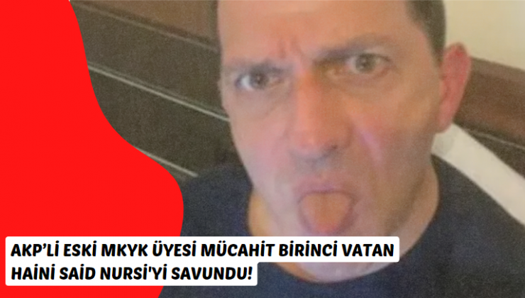AKP’li eski MKYK üyesi Mücahit Birinci Vatan Haini Said Nursi’yi savundu!