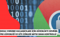 Google Chrome Kullanıcıları İçin Güvenlikte Devrim: Şifre Güvenliği ve Site İzinleri Artık Daha Kontrollü