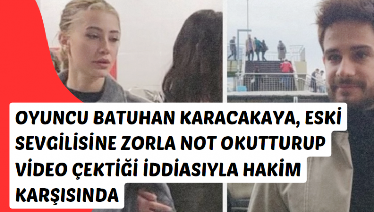 Oyuncu Batuhan Karacakaya, eski sevgilisine zorla not okutturup video çektiği iddiasıyla hakim karşısında