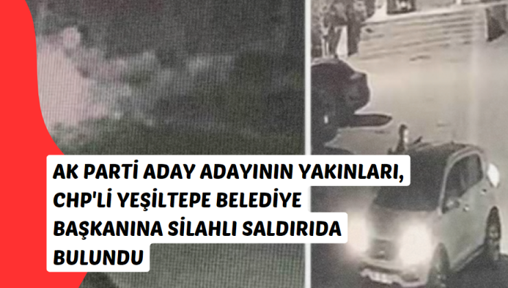AK Parti Aday Adayının Yakınları, CHP’li Yeşiltepe Belediye Başkanına Silahlı Saldırıda Bulundu
