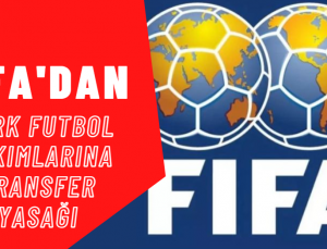 FIFA’dan Türk Futbol Takımlarına Transfer Yasağı: İşte Cezalı Kulüpler